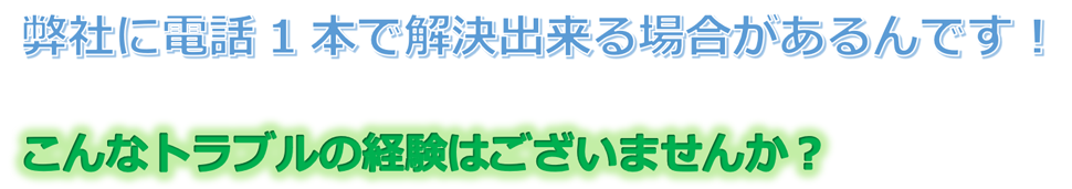 弊社に電話1本で解決出来る場合があるんです！こんなトラブルの経験はございませんか？